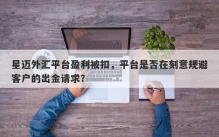 星迈外汇平台盈利被扣，平台是否在刻意规避客户的出金请求？