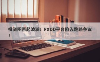 投资圈再起波澜！FXDD平台陷入跑路争议！