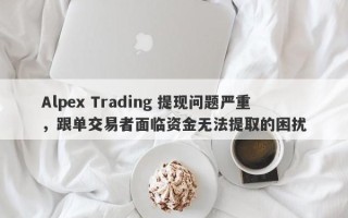 Alpex Trading 提现问题严重，跟单交易者面临资金无法提取的困扰