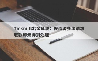 Tickmill出金风波：投资者多次请求取款却未得到处理