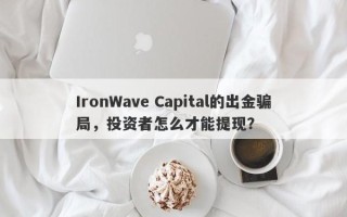 IronWave Capital的出金骗局，投资者怎么才能提现？