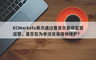 ECMarkets再次通过塞舌尔离岸监管运营，是否在为非法交易提供掩护？