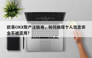 欧易OKX账户注销难，如何确保个人信息安全不被滥用？