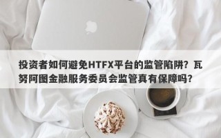 投资者如何避免HTFX平台的监管陷阱？瓦努阿图金融服务委员会监管真有保障吗？