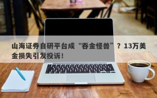 山海证券自研平台成“吞金怪兽”？13万美金损失引发投诉！