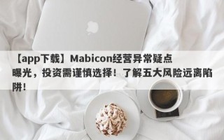 【app下载】Mabicon经营异常疑点曝光，投资需谨慎选择！了解五大风险远离陷阱！