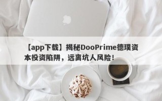 【app下载】揭秘DooPrime德璞资本投资陷阱，远离坑人风险！