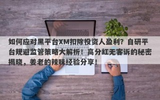 如何应对黑平台XM扣除投资人盈利？自研平台规避监管策略大解析！高分红无客诉的秘密揭晓，姜老的辣味经验分享！