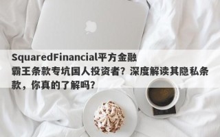 SquaredFinancial平方金融霸王条款专坑国人投资者？深度解读其隐私条款，你真的了解吗？