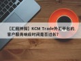 【汇圈神探】KCM Trade外汇平台的客户服务响应时间是否过长？