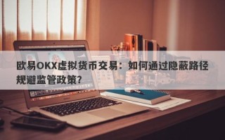 欧易OKX虚拟货币交易：如何通过隐蔽路径规避监管政策？