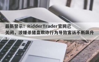 最新警示！RidderTrader官网已关闭，涉嫌杀猪盘欺诈行为导致客诉不断飙升！