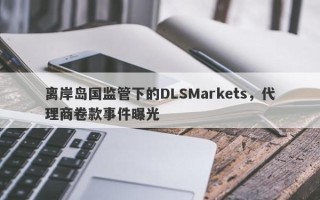 离岸岛国监管下的DLSMarkets，代理商卷款事件曝光