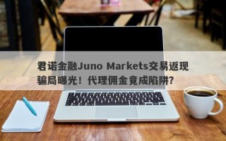 君诺金融Juno Markets交易返现骗局曝光！代理佣金竟成陷阱？