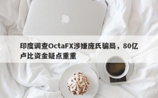 印度调查OctaFX涉嫌庞氏骗局，80亿卢比资金疑点重重