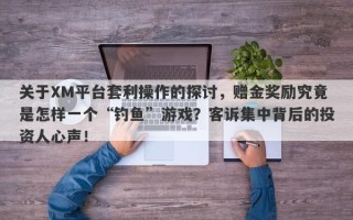 关于XM平台套利操作的探讨，赠金奖励究竟是怎样一个“钓鱼”游戏？客诉集中背后的投资人心声！