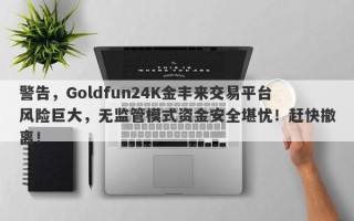 警告，Goldfun24K金丰来交易平台风险巨大，无监管模式资金安全堪忧！赶快撤离！