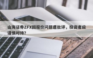 山海证券ZFX因报价问题遭批评，投资者应谨慎对待？