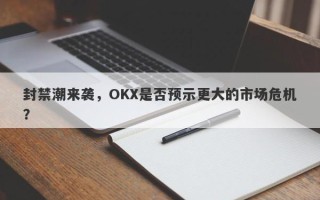 封禁潮来袭，OKX是否预示更大的市场危机？