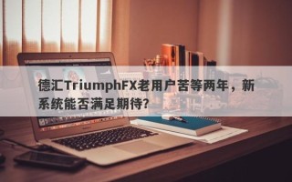 德汇TriumphFX老用户苦等两年，新系统能否满足期待？