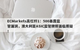 ECMarkets高杠杆1：500暴露监管漏洞，澳大利亚ASIC监管牌照面临质疑！