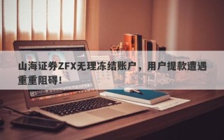 山海证券ZFX无理冻结账户，用户提款遭遇重重阻碍！