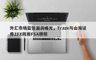 外汇市场监管漏洞曝光，Traze与山海证券ZFX同用FSA牌照