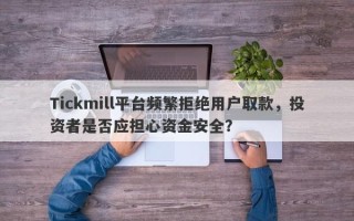 Tickmill平台频繁拒绝用户取款，投资者是否应担心资金安全？