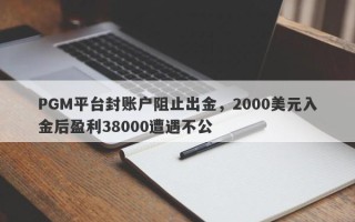 PGM平台封账户阻止出金，2000美元入金后盈利38000遭遇不公