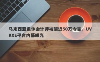 马来西亚退休会计师被骗近50万令吉，UVKXE平台内幕曝光