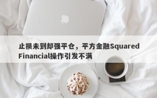 止损未到却强平仓，平方金融SquaredFinancial操作引发不满