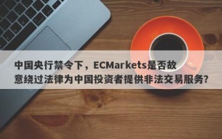 中国央行禁令下，ECMarkets是否故意绕过法律为中国投资者提供非法交易服务？