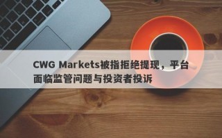 CWG Markets被指拒绝提现，平台面临监管问题与投资者投诉