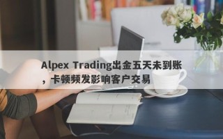 Alpex Trading出金五天未到账，卡顿频发影响客户交易