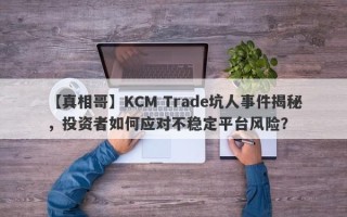 【真相哥】KCM Trade坑人事件揭秘，投资者如何应对不稳定平台风险？