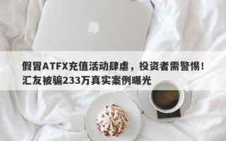 假冒ATFX充值活动肆虐，投资者需警惕！汇友被骗233万真实案例曝光