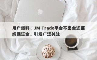 用户爆料，JM Trade平台不出金还催缴保证金，引发广泛关注