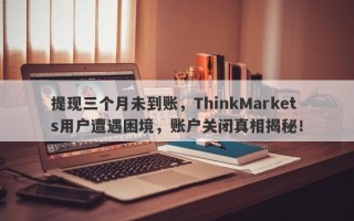 提现三个月未到账，ThinkMarkets用户遭遇困境，账户关闭真相揭秘！