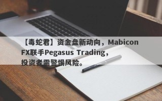 【毒蛇君】资金盘新动向，Mabicon FX联手Pegasus Trading，投资者需警惕风险。