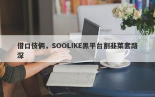 借口伎俩，SOOLIKE黑平台割韭菜套路深