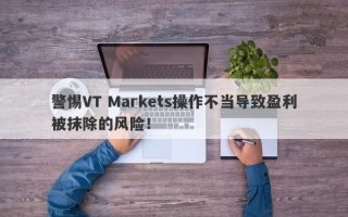 警惕VT Markets操作不当导致盈利被抹除的风险！