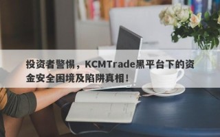 投资者警惕，KCMTrade黑平台下的资金安全困境及陷阱真相！