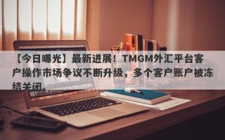 【今日曝光】最新进展！TMGM外汇平台客户操作市场争议不断升级，多个客户账户被冻结关闭。