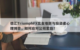 德汇TriumphFX出金难题与投资者心理博弈，如何应对公司套路？