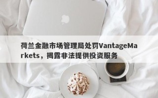 荷兰金融市场管理局处罚VantageMarkets，揭露非法提供投资服务