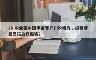 JRJR金荣中国平台客户纠纷曝光，投资者是否该放弃投资？