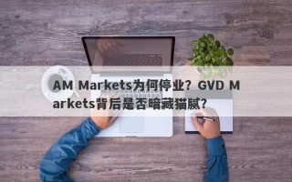 AM Markets为何停业？GVD Markets背后是否暗藏猫腻？