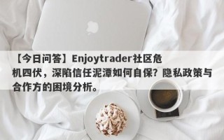 【今日问答】Enjoytrader社区危机四伏，深陷信任泥潭如何自保？隐私政策与合作方的困境分析。