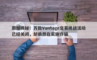 震撼揭秘！万致Vantage交易挑战活动已经关闭，却依然在实施诈骗