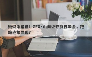 疑似杀猪盘！ZFX·山海证券疯狂吸金，跑路迹象显现？